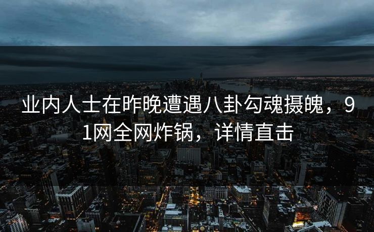 业内人士在昨晚遭遇八卦勾魂摄魄，91网全网炸锅，详情直击