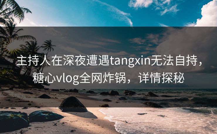 主持人在深夜遭遇tangxin无法自持，糖心vlog全网炸锅，详情探秘
