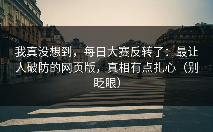 我真没想到，每日大赛反转了：最让人破防的网页版，真相有点扎心（别眨眼）