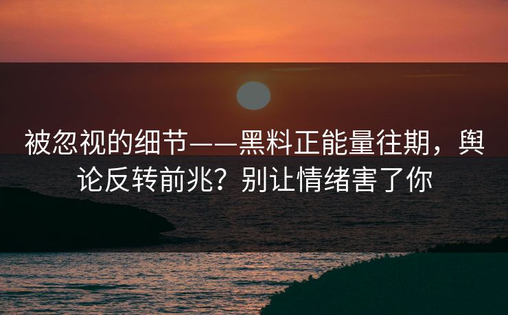 被忽视的细节——黑料正能量往期，舆论反转前兆？别让情绪害了你