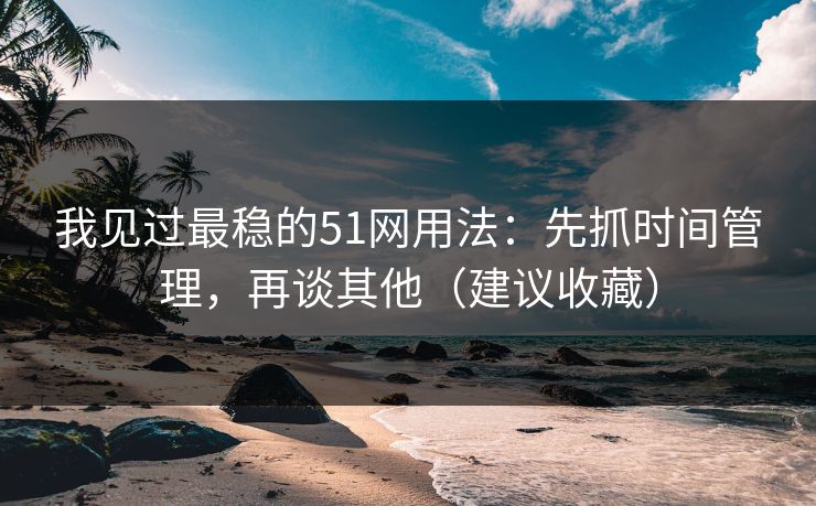 我见过最稳的51网用法：先抓时间管理，再谈其他（建议收藏）