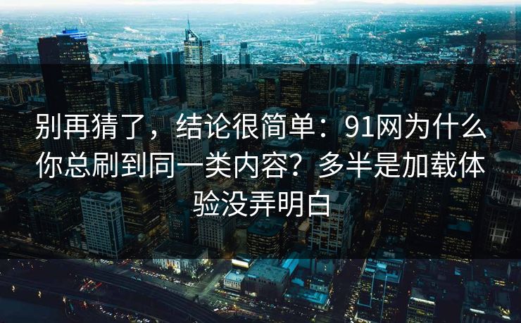 别再猜了，结论很简单：91网为什么你总刷到同一类内容？多半是加载体验没弄明白