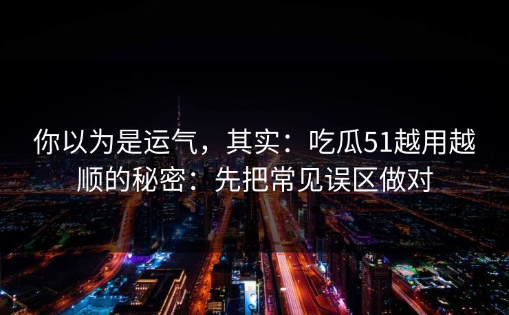 你以为是运气,其实:吃瓜51越用越顺的秘密:先把常见误区做对