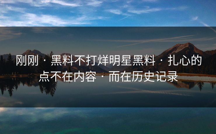 刚刚 · 黑料不打烊明星黑料 · 扎心的点不在内容 · 而在历史记录