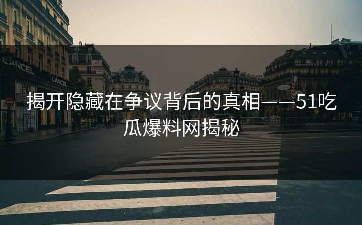 揭开隐藏在争议背后的真相——51吃瓜爆料网揭秘