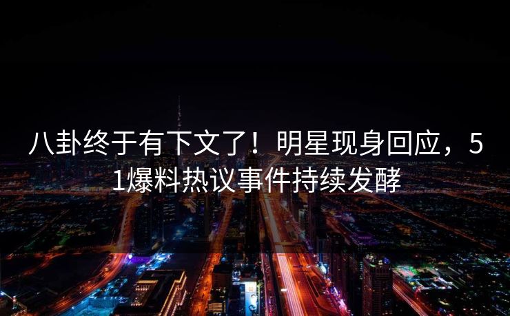八卦终于有下文了！明星现身回应，51爆料热议事件持续发酵