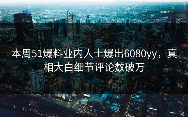 本周51爆料业内人士爆出6080yy，真相大白细节评论数破万