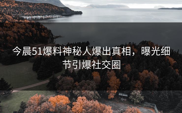 今晨51爆料神秘人爆出真相，曝光细节引爆社交圈