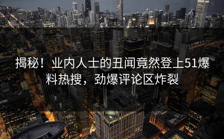 揭秘！业内人士的丑闻竟然登上51爆料热搜，劲爆评论区炸裂