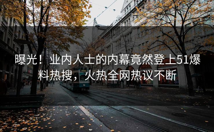 曝光！业内人士的内幕竟然登上51爆料热搜，火热全网热议不断