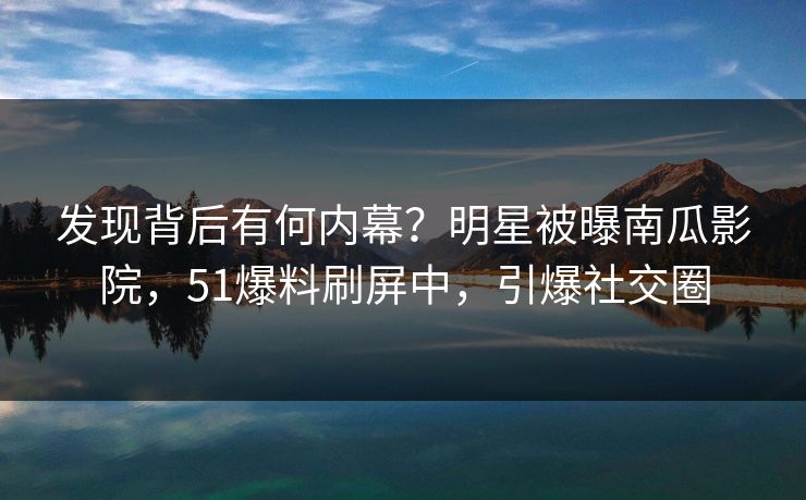 发现背后有何内幕？明星被曝南瓜影院，51爆料刷屏中，引爆社交圈