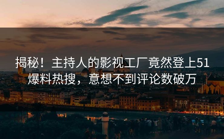 揭秘！主持人的影视工厂竟然登上51爆料热搜，意想不到评论数破万