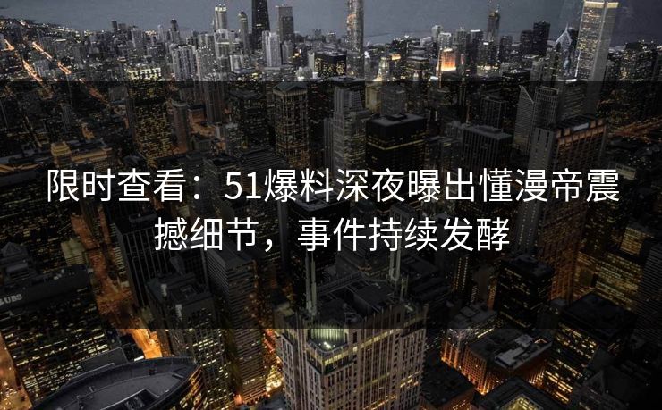 限时查看：51爆料深夜曝出懂漫帝震撼细节，事件持续发酵