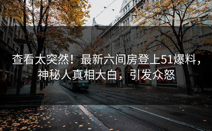 查看太突然！最新六间房登上51爆料，神秘人真相大白，引发众怒
