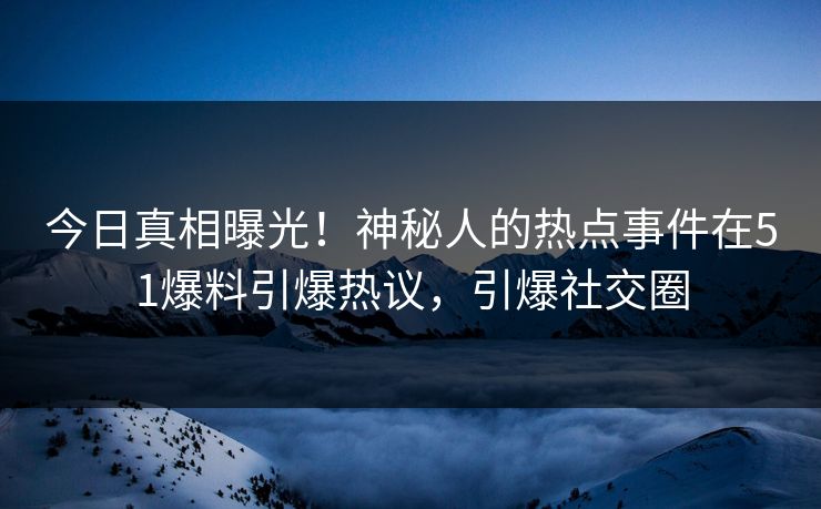 今日真相曝光！神秘人的热点事件在51爆料引爆热议，引爆社交圈