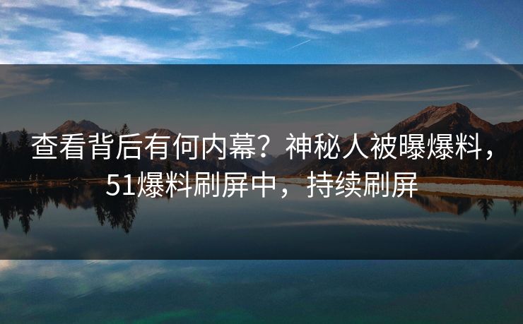 查看背后有何内幕？神秘人被曝爆料，51爆料刷屏中，持续刷屏