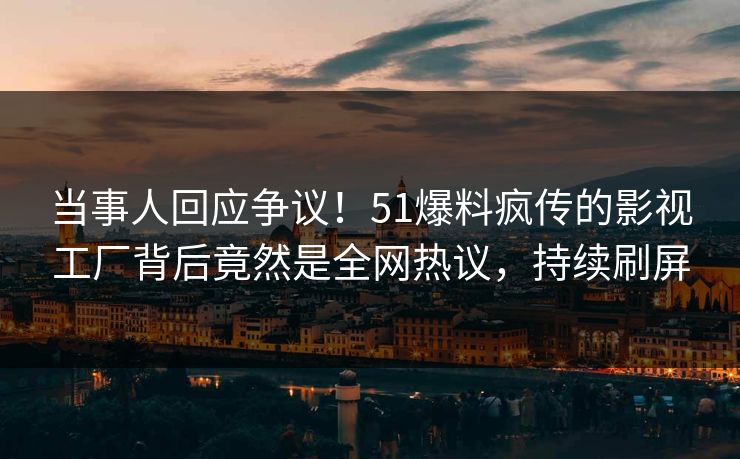 当事人回应争议！51爆料疯传的影视工厂背后竟然是全网热议，持续刷屏