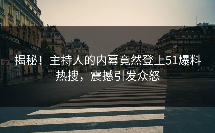 揭秘！主持人的内幕竟然登上51爆料热搜，震撼引发众怒
