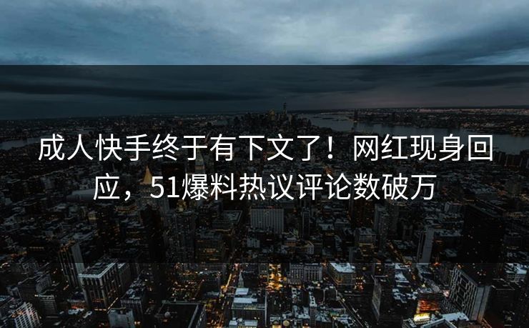 成人快手终于有下文了！网红现身回应，51爆料热议评论数破万