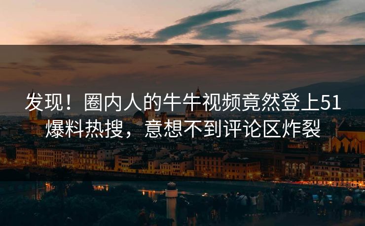 发现！圈内人的牛牛视频竟然登上51爆料热搜，意想不到评论区炸裂