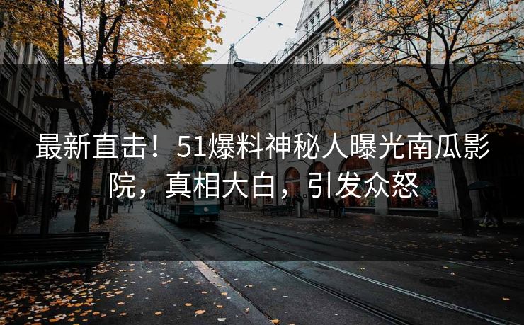 最新直击！51爆料神秘人曝光南瓜影院，真相大白，引发众怒
