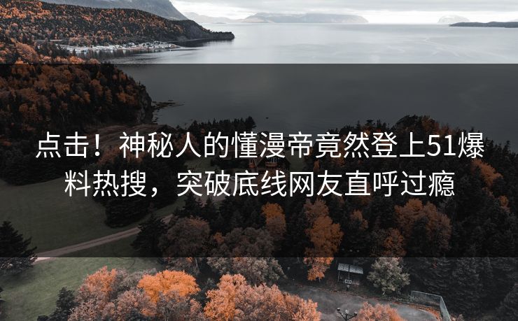 点击！神秘人的懂漫帝竟然登上51爆料热搜，突破底线网友直呼过瘾