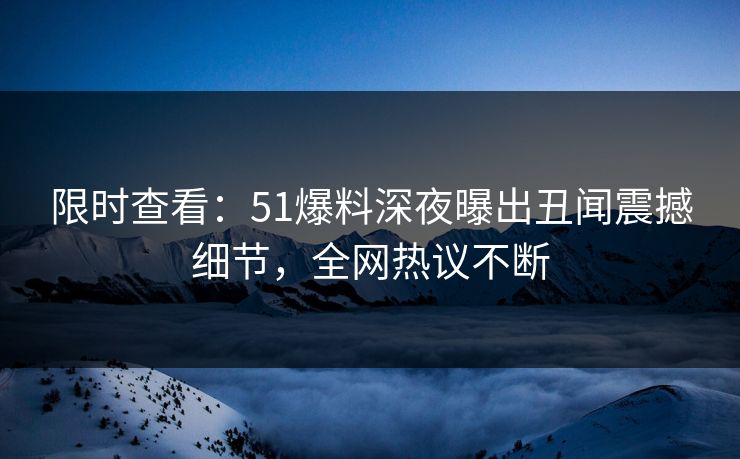 限时查看：51爆料深夜曝出丑闻震撼细节，全网热议不断