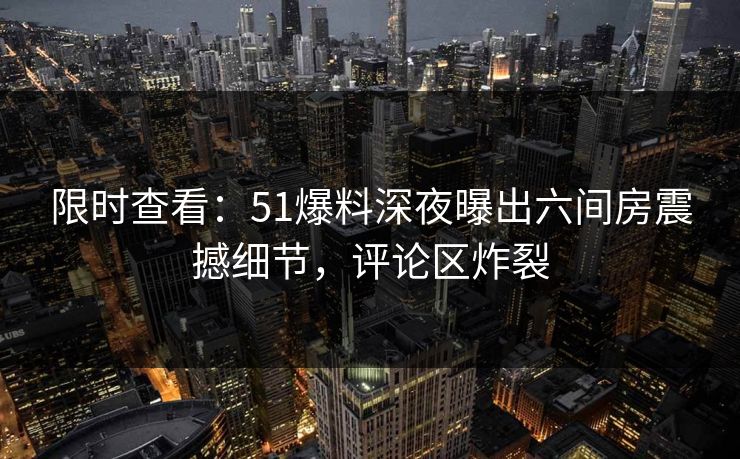 限时查看：51爆料深夜曝出六间房震撼细节，评论区炸裂