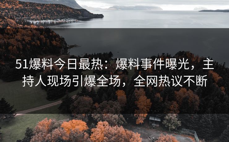 51爆料今日最热：爆料事件曝光，主持人现场引爆全场，全网热议不断