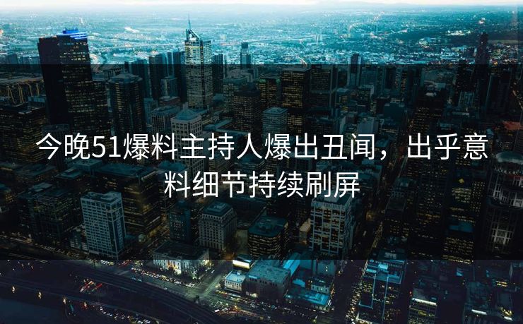 今晚51爆料主持人爆出丑闻，出乎意料细节持续刷屏