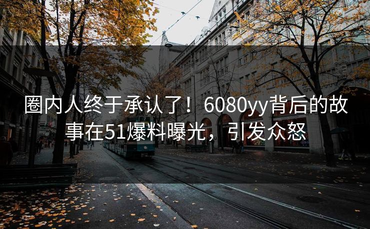 圈内人终于承认了！6080yy背后的故事在51爆料曝光，引发众怒