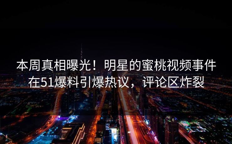 本周真相曝光！明星的蜜桃视频事件在51爆料引爆热议，评论区炸裂