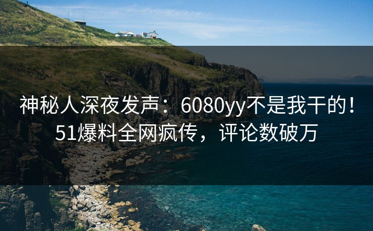 神秘人深夜发声：6080yy不是我干的！51爆料全网疯传，评论数破万
