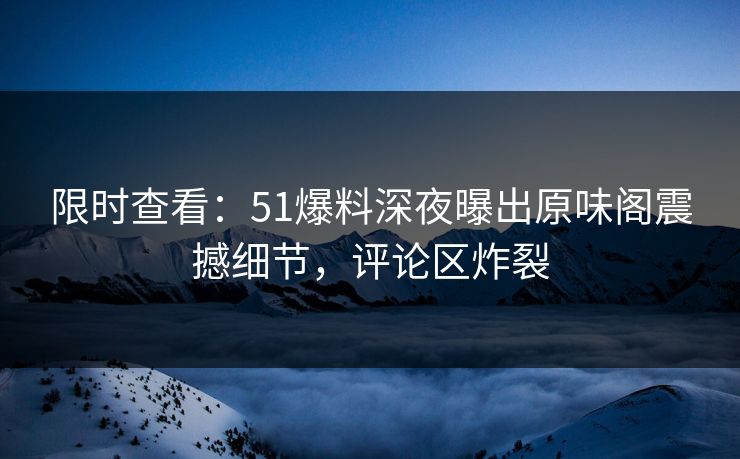限时查看：51爆料深夜曝出原味阁震撼细节，评论区炸裂