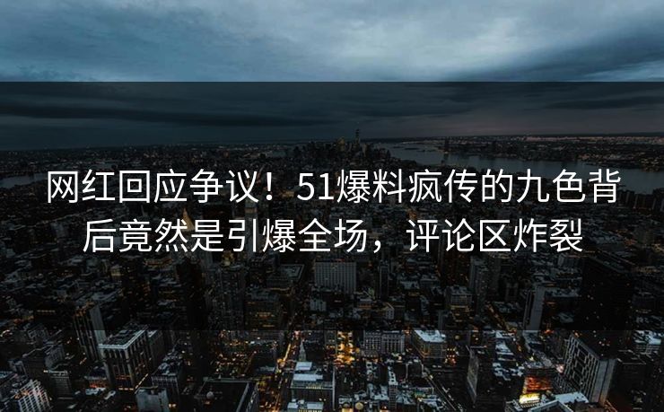 网红回应争议！51爆料疯传的九色背后竟然是引爆全场，评论区炸裂