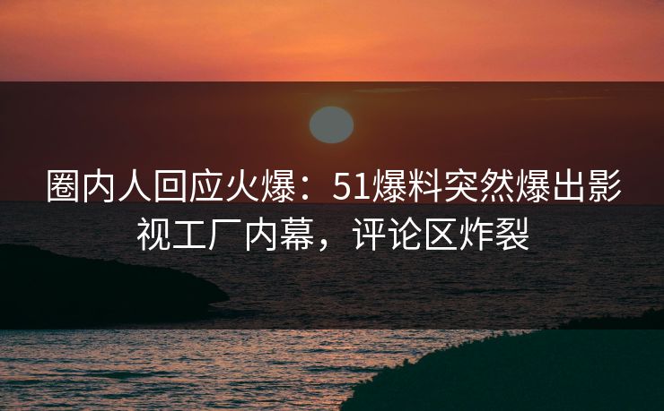 圈内人回应火爆：51爆料突然爆出影视工厂内幕，评论区炸裂