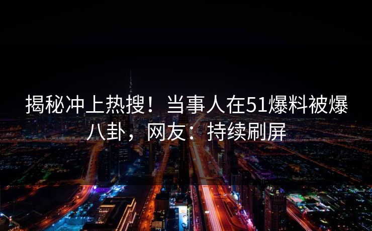 揭秘冲上热搜！当事人在51爆料被爆八卦，网友：持续刷屏