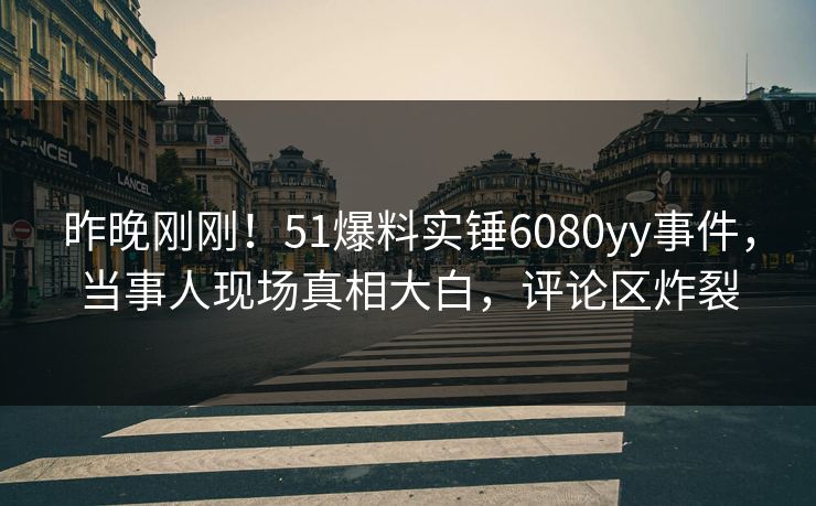 昨晚刚刚！51爆料实锤6080yy事件，当事人现场真相大白，评论区炸裂