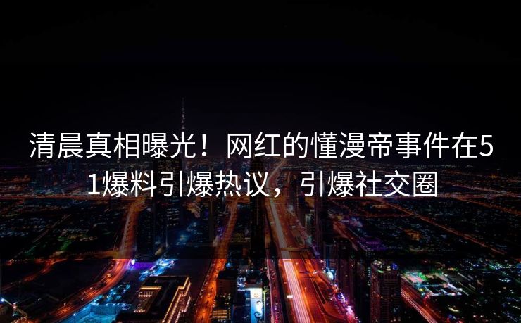 清晨真相曝光！网红的懂漫帝事件在51爆料引爆热议，引爆社交圈