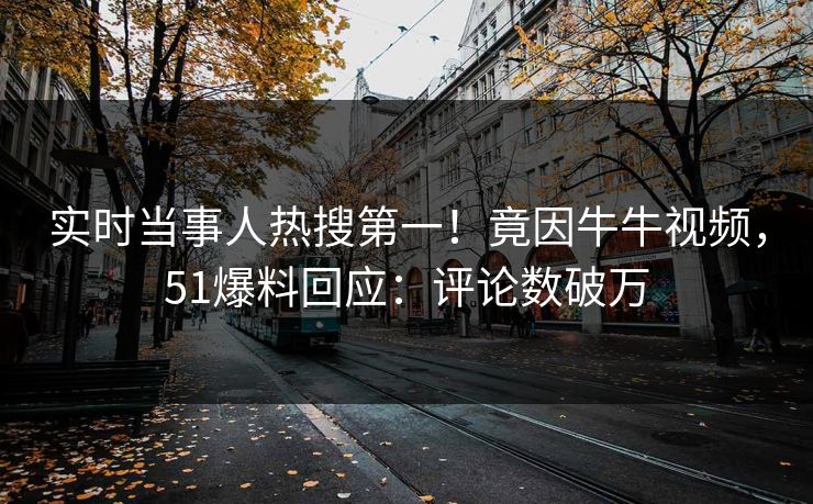 实时当事人热搜第一！竟因牛牛视频，51爆料回应：评论数破万
