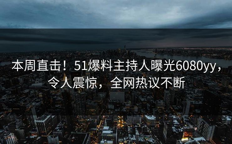 本周直击！51爆料主持人曝光6080yy，令人震惊，全网热议不断
