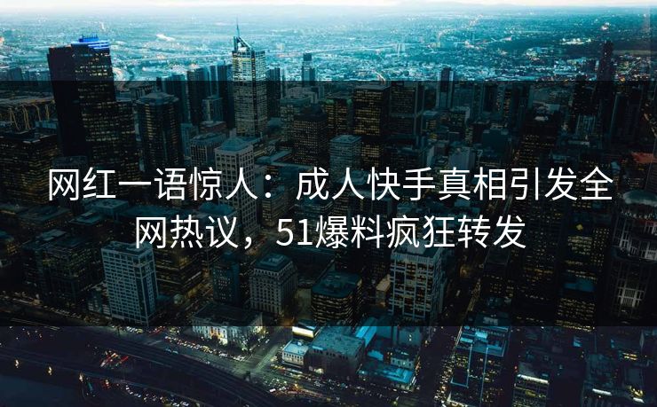 网红一语惊人：成人快手真相引发全网热议，51爆料疯狂转发