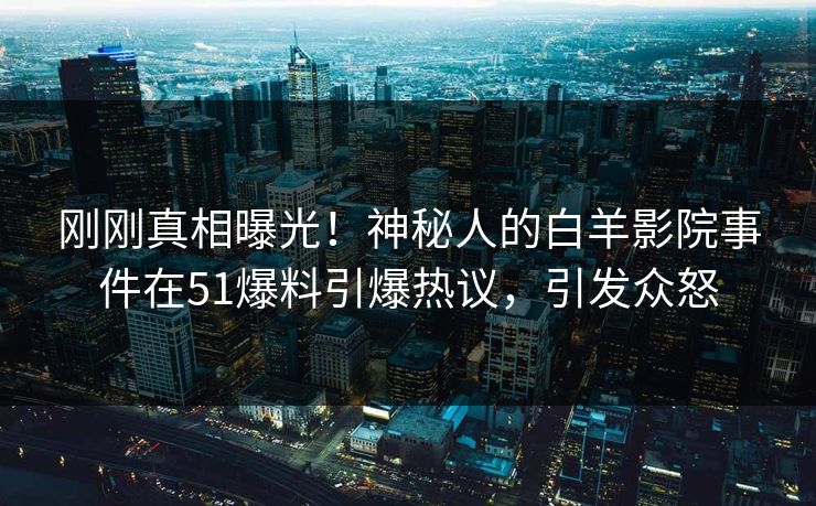 刚刚真相曝光！神秘人的白羊影院事件在51爆料引爆热议，引发众怒