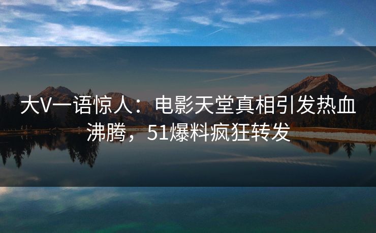 大V一语惊人：电影天堂真相引发热血沸腾，51爆料疯狂转发