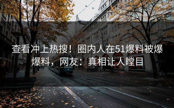 查看冲上热搜！圈内人在51爆料被爆爆料，网友：真相让人瞠目