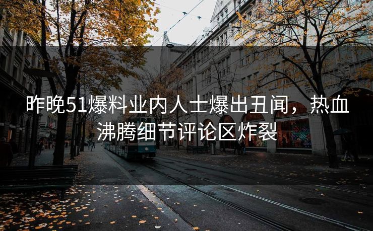 昨晚51爆料业内人士爆出丑闻，热血沸腾细节评论区炸裂