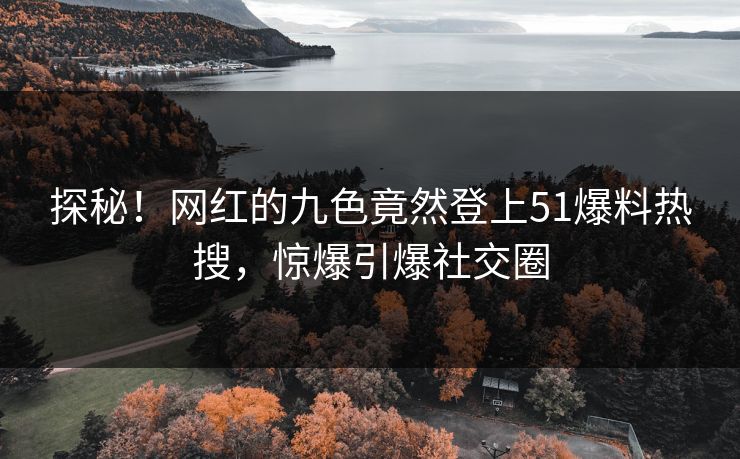 探秘！网红的九色竟然登上51爆料热搜，惊爆引爆社交圈