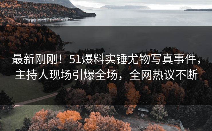 最新刚刚！51爆料实锤尤物写真事件，主持人现场引爆全场，全网热议不断