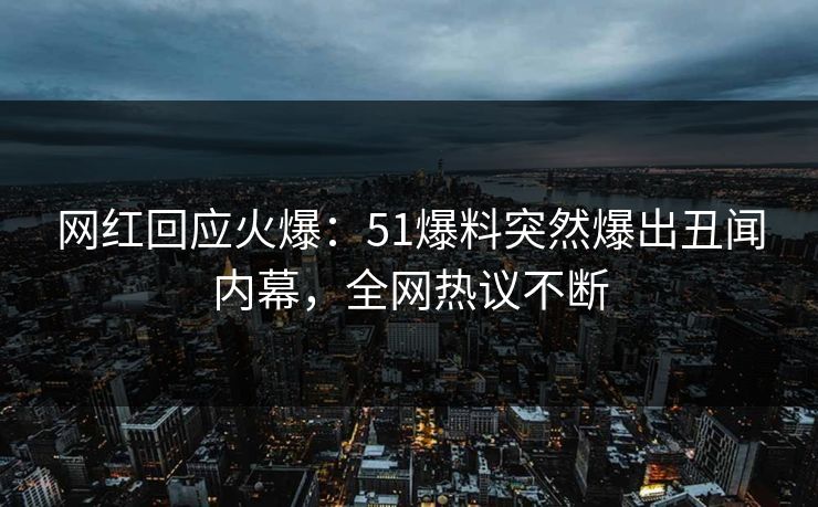 网红回应火爆：51爆料突然爆出丑闻内幕，全网热议不断