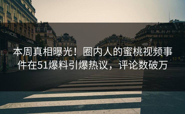 本周真相曝光！圈内人的蜜桃视频事件在51爆料引爆热议，评论数破万